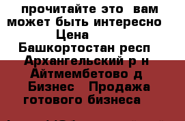 прочитайте это, вам может быть интересно › Цена ­ 10 - Башкортостан респ., Архангельский р-н, Айтмембетово д. Бизнес » Продажа готового бизнеса   